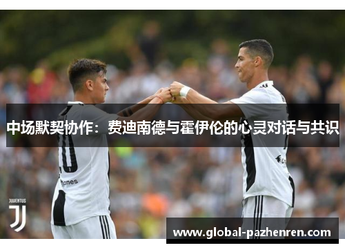 中场默契协作:费迪南德与霍伊伦的心灵对话与共识 中场默契协作:费迪南德与霍伊伦的心灵对话与共识