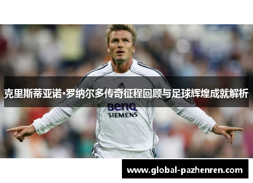 克里斯蒂亚诺·罗纳尔多传奇征程回顾与足球辉煌成就解析 克里斯蒂亚诺·罗纳尔多传奇征程回顾与足球辉煌成就解析