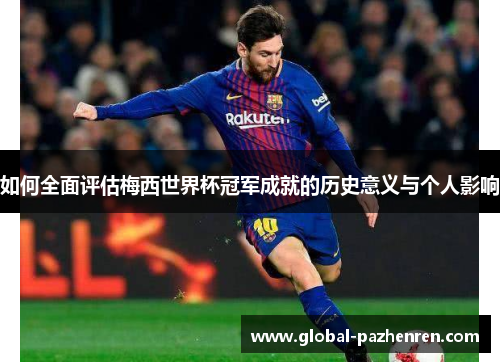 如何全面评估梅西世界杯冠军成就的历史意义与个人影响