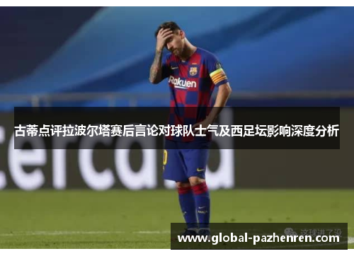 古蒂点评拉波尔塔赛后言论对球队士气及西足坛影响深度分析 古蒂点评拉波尔塔赛后言论对球队士气及西足坛影响深度分析