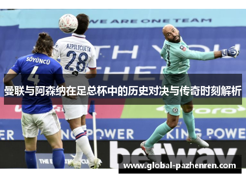 曼联与阿森纳在足总杯中的历史对决与传奇时刻解析 曼联与阿森纳在足总杯中的历史对决与传奇时刻解析