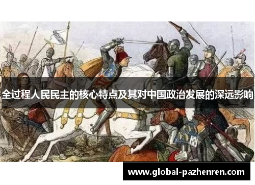 全过程人民民主的核心特点及其对中国政治发展的深远影响 全过程人民民主的核心特点及其对中国政治发展的深远影响