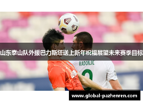 山东泰山队外援巴力斯塔送上新年祝福展望未来赛季目标 山东泰山队外援巴力斯塔送上新年祝福展望未来赛季目标