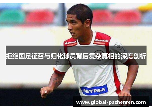 拒绝国足征召与归化球员背后复杂真相的深度剖析 拒绝国足征召与归化球员背后复杂真相的深度剖析