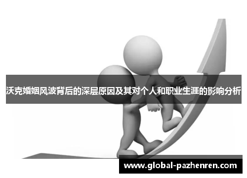 沃克婚姻风波背后的深层原因及其对个人和职业生涯的影响分析 沃克婚姻风波背后的深层原因及其对个人和职业生涯的影响分析
