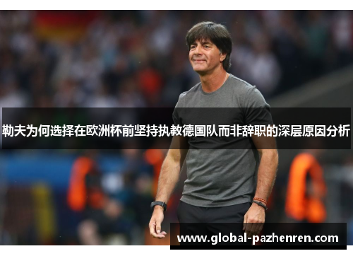 勒夫为何选择在欧洲杯前坚持执教德国队而非辞职的深层原因分析 勒夫为何选择在欧洲杯前坚持执教德国队而非辞职的深层原因分析