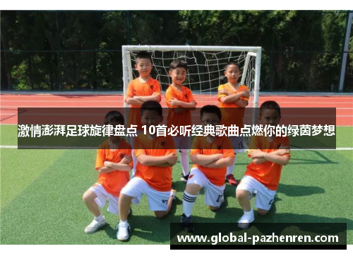 激情澎湃足球旋律盘点 10首必听经典歌曲点燃你的绿茵梦想 激情澎湃足球旋律盘点 10首必听经典歌曲点燃你的绿茵梦想
