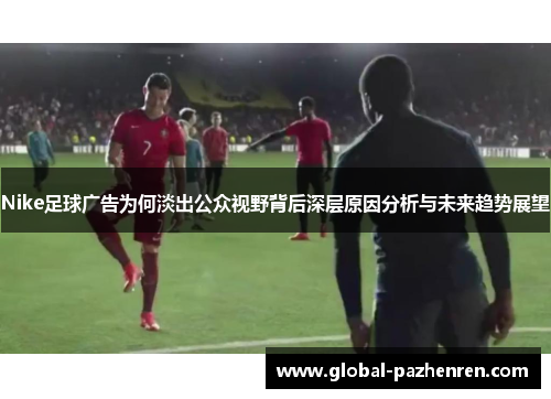 Nike足球广告为何淡出公众视野背后深层原因分析与未来趋势展望 Nike足球广告为何淡出公众视野背后深层原因分析与未来趋势展望