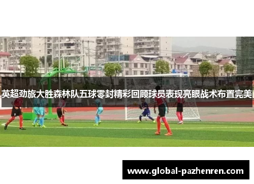 英超劲旅大胜森林队五球零封精彩回顾球员表现亮眼战术布置完美 英超劲旅大胜森林队五球零封精彩回顾球员表现亮眼战术布置完美