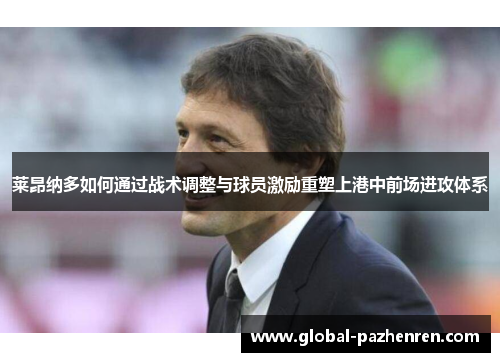莱昂纳多如何通过战术调整与球员激励重塑上港中前场进攻体系 莱昂纳多如何通过战术调整与球员激励重塑上港中前场进攻体系