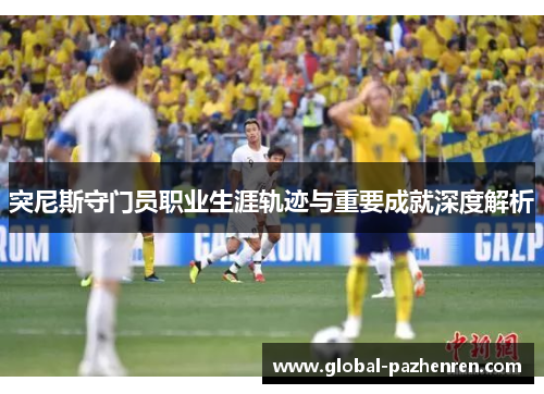 突尼斯守门员职业生涯轨迹与重要成就深度解析 突尼斯守门员职业生涯轨迹与重要成就深度解析