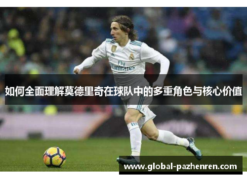 如何全面理解莫德里奇在球队中的多重角色与核心价值 如何全面理解莫德里奇在球队中的多重角色与核心价值