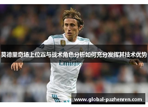 莫德里奇场上位置与战术角色分析如何充分发挥其技术优势 莫德里奇场上位置与战术角色分析如何充分发挥其技术优势