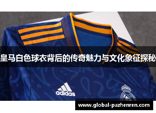 皇马白色球衣背后的传奇魅力与文化象征探秘 皇马白色球衣背后的传奇魅力与文化象征探秘