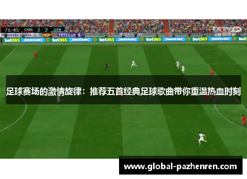 足球赛场的激情旋律:推荐五首经典足球歌曲带你重温热血时刻 足球赛场的激情旋律:推荐五首经典足球歌曲带你重温热血时刻