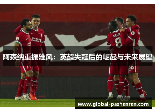 阿森纳重振雄风:英超失冠后的崛起与未来展望 阿森纳重振雄风:英超失冠后的崛起与未来展望
