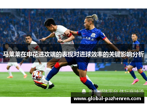 马莱莱在申花进攻端的表现对进球效率的关键影响分析