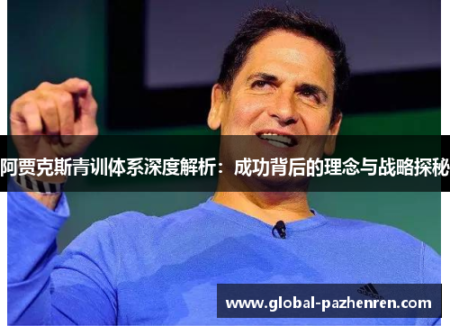 阿贾克斯青训体系深度解析：成功背后的理念与战略探秘