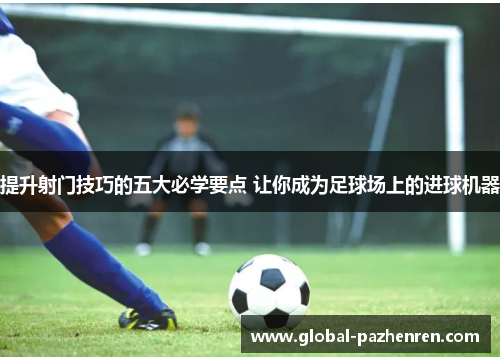 提升射门技巧的五大必学要点 让你成为足球场上的进球机器