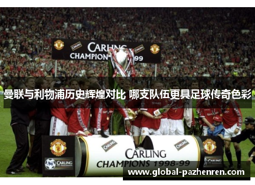曼联与利物浦历史辉煌对比 哪支队伍更具足球传奇色彩