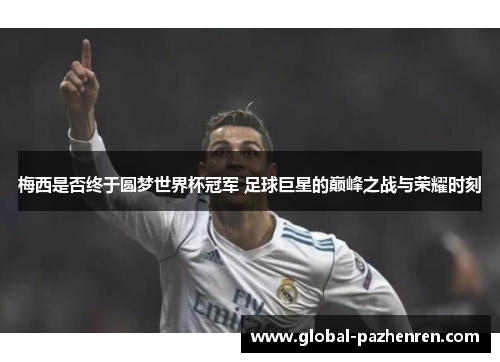 梅西是否终于圆梦世界杯冠军 足球巨星的巅峰之战与荣耀时刻