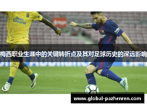 梅西职业生涯中的关键转折点及其对足球历史的深远影响