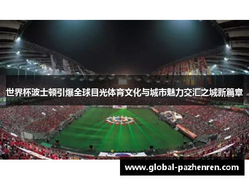 世界杯波士顿引爆全球目光体育文化与城市魅力交汇之城新篇章 世界杯波士顿引爆全球目光体育文化与城市魅力交汇之城新篇章