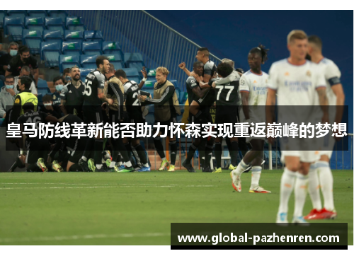 皇马防线革新能否助力怀森实现重返巅峰的梦想