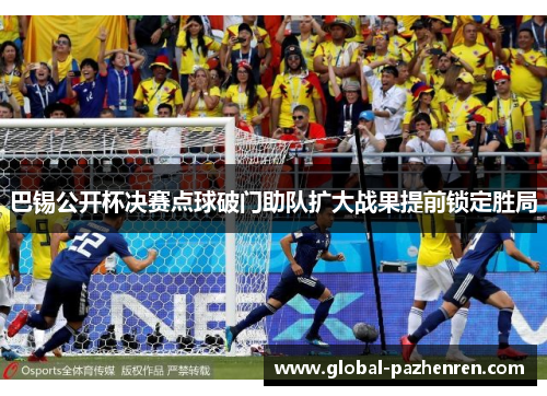 巴锡公开杯决赛点球破门助队扩大战果提前锁定胜局