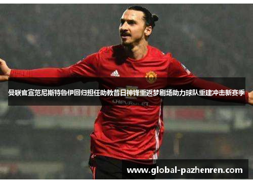 曼联官宣范尼斯特鲁伊回归担任助教昔日神锋重返梦剧场助力球队重建冲击新赛季 曼联官宣范尼斯特鲁伊回归担任助教昔日神锋重返梦剧场助力球队重建冲击新赛季