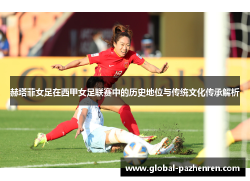 赫塔菲女足在西甲女足联赛中的历史地位与传统文化传承解析 赫塔菲女足在西甲女足联赛中的历史地位与传统文化传承解析