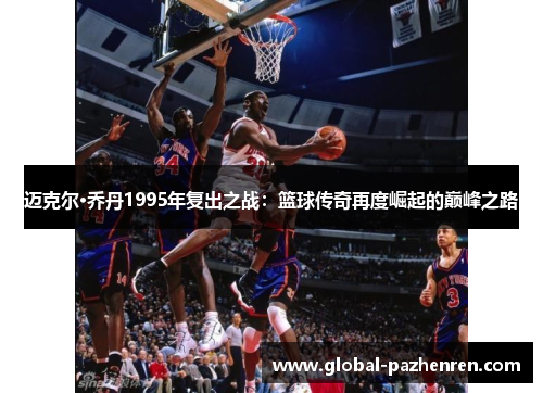 迈克尔·乔丹1995年复出之战：篮球传奇再度崛起的巅峰之路