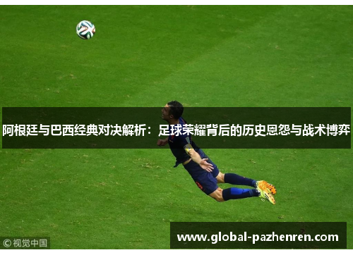 阿根廷与巴西经典对决解析：足球荣耀背后的历史恩怨与战术博弈