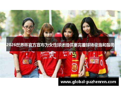 2026世界杯官方宣布为女性球迷提供更完善球场设施和服务 2026世界杯官方宣布为女性球迷提供更完善球场设施和服务