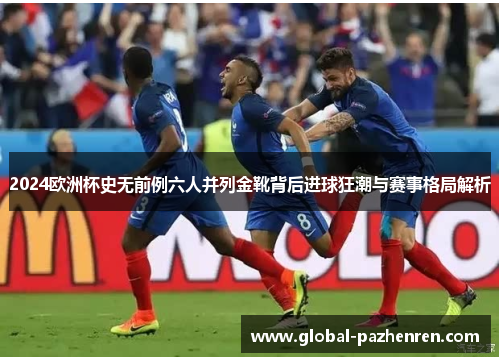 2024欧洲杯史无前例六人并列金靴背后进球狂潮与赛事格局解析 2024欧洲杯史无前例六人并列金靴背后进球狂潮与赛事格局解析