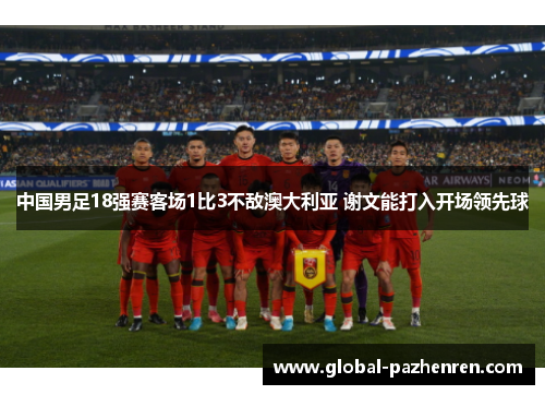 中国男足18强赛客场1比3不敌澳大利亚 谢文能打入开场领先球 中国男足18强赛客场1比3不敌澳大利亚 谢文能打入开场领先球