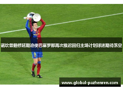 诺坎普翻修延期迫使巴塞罗那再次推迟回归主场计划球迷期待落空 诺坎普翻修延期迫使巴塞罗那再次推迟回归主场计划球迷期待落空