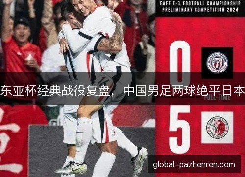 东亚杯经典战役复盘,中国男足两球绝平日本 东亚杯经典战役复盘,中国男足两球绝平日本
