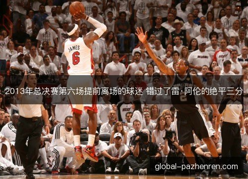 2013年总决赛第六场提前离场的球迷 错过了雷·阿伦的绝平三分